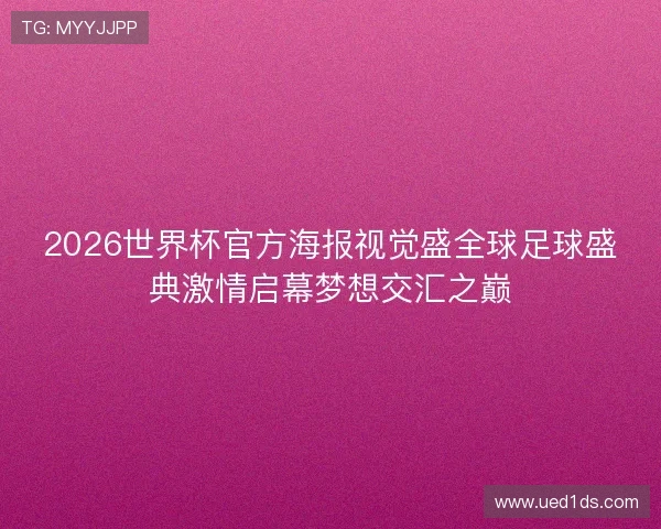 2026世界杯官方海报视觉盛全球足球盛典激情启幕梦想交汇之巅 2026世界杯官方海报视觉盛全球足球盛典激情启幕梦想交汇之巅