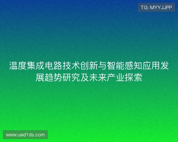 温度集成电路技术创新与智能感知应用发展趋势研究及未来产业探索 温度集成电路技术创新与智能感知应用发展趋势研究及未来产业探索